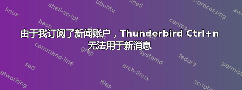 由于我订阅了新闻账户，Thunderbird Ctrl+n 无法用于新消息