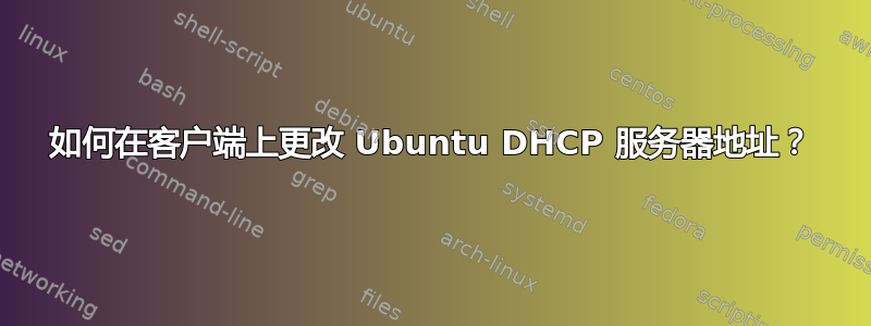 如何在客户端上更改 Ubuntu DHCP 服务器地址？