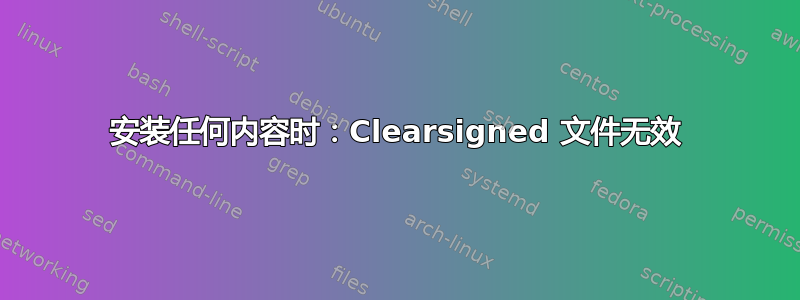 安装任何内容时：Clearsigned 文件无效