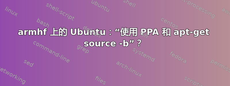 armhf 上的 Ubuntu：“使用 PPA 和 apt-get source -b”？