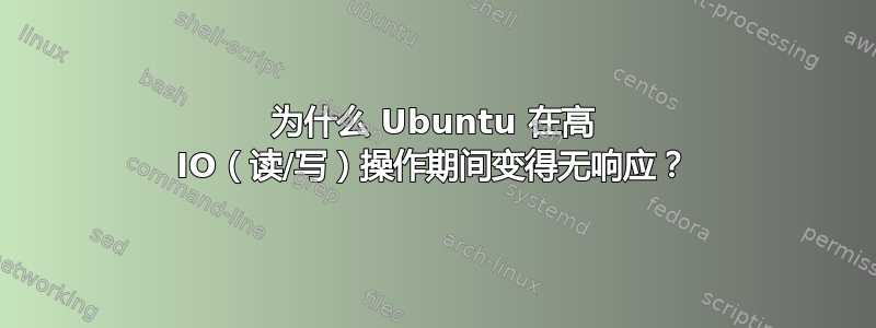 为什么 Ubuntu 在高 IO（读/写）操作期间变得无响应？