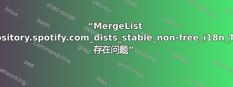 “MergeList /var/lib/apt/lists/repository.spotify.com_dists_stable_non-free_i18n_Translation-en%5fUS 存在问题” 