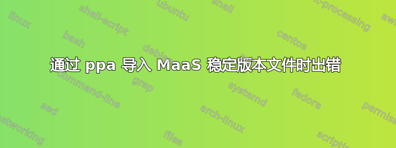 通过 ppa 导入 MaaS 稳定版本文件时出错