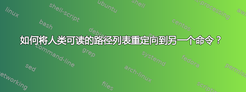 如何将人类可读的路径列表重定向到另一个命令？