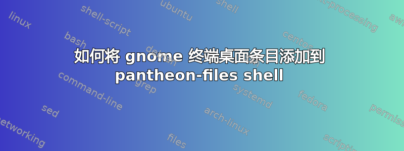 如何将 gnome 终端桌面条目添加到 pantheon-files shell