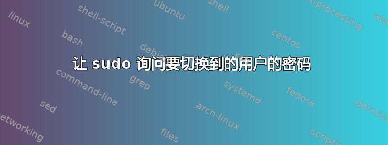 让 sudo 询问要切换到的用户的密码