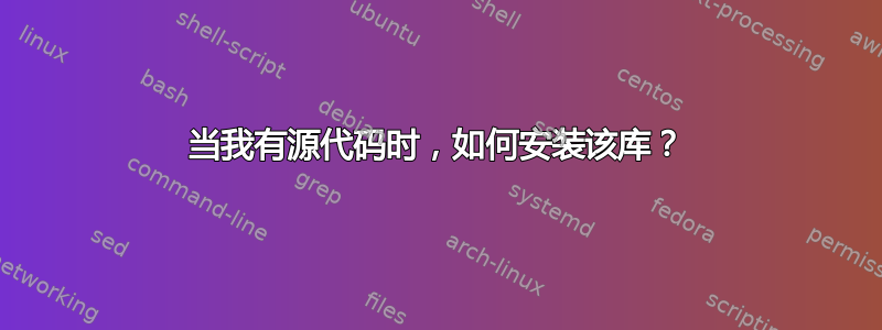 当我有源代码时，如何安装该库？