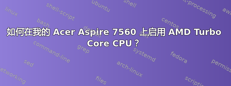 如何在我的 Acer Aspire 7560 上启用 AMD Turbo Core CPU？