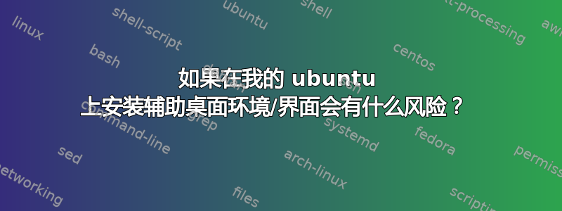 如果在我的 ubuntu 上安装辅助桌面环境/界面会有什么风险？ 