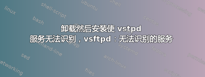 卸载然后安装使 vstpd 服务无法识别，vsftpd：无法识别的服务