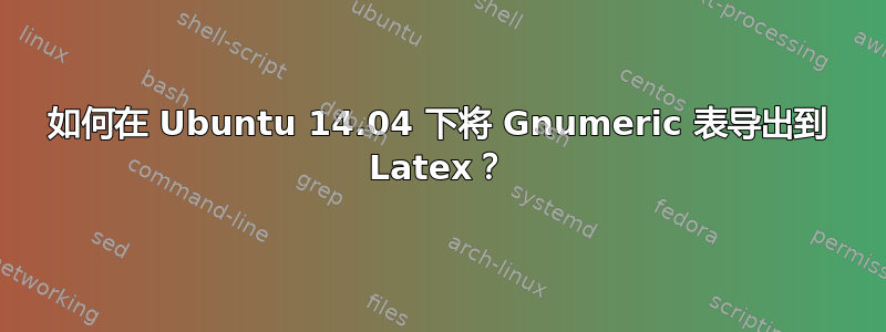 如何在 Ubuntu 14.04 下将 Gnumeric 表导出到 Latex？