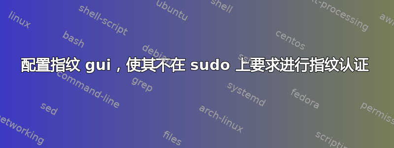 配置指纹 gui，使其不在 sudo 上要求进行指纹认证