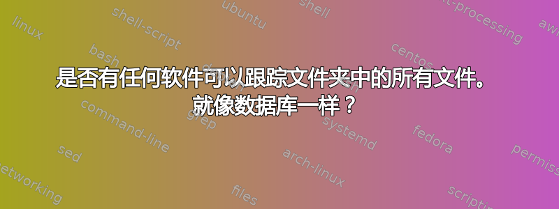 是否有任何软件可以跟踪文件夹中的所有文件。 就像数据库一样？