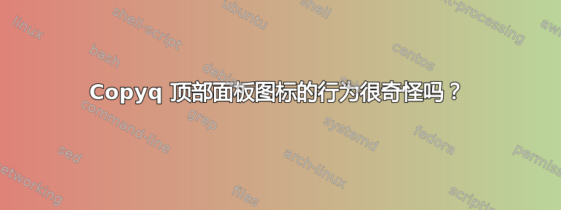 Copyq 顶部面板图标的行为很奇怪吗？