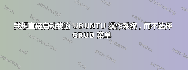 我想直接启动我的 UBUNTU 操作系统，而不选择 GRUB 菜单 