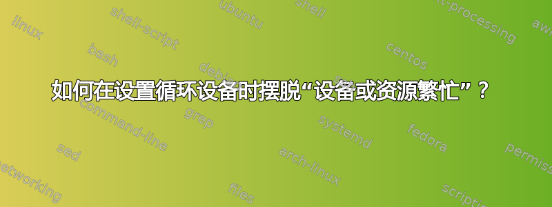 如何在设置循环设备时摆脱“设备或资源繁忙”？