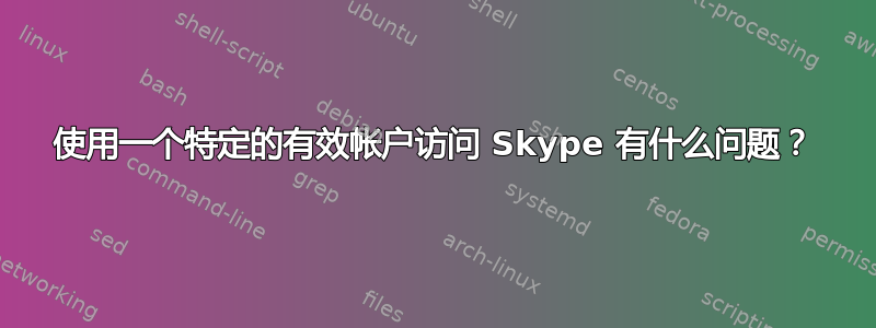 使用一个特定的有效帐户访问 Skype 有什么问题？