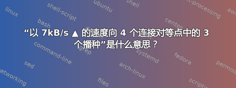 “以 7kB/s ▲ 的速度向 4 个连接对等点中的 3 个播种”是什么意思？