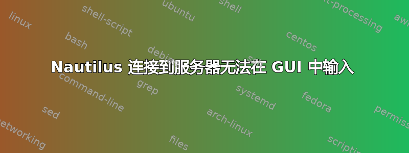 Nautilus 连接到服务器无法在 GUI 中输入