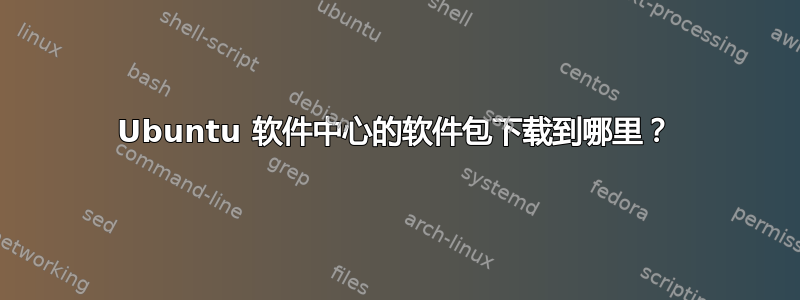 Ubuntu 软件中心的软件包下载到哪里？