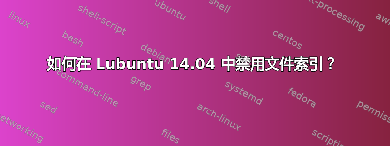 如何在 Lubuntu 14.04 中禁用文件索引？