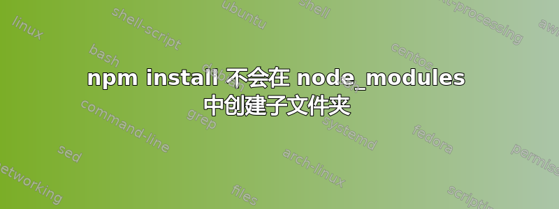 npm install 不会在 node_modules 中创建子文件夹