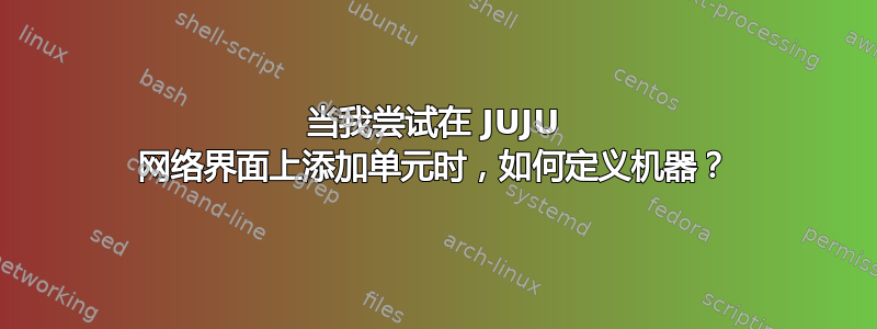 当我尝试在 JUJU 网络界面上添加单元时，如何定义机器？