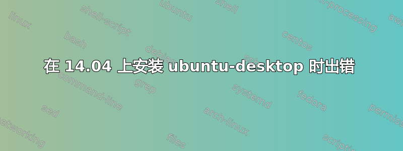 在 14.04 上安装 ubuntu-desktop 时出错