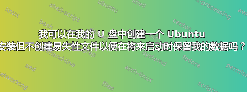 我可以在我的 U 盘中创建一个 Ubuntu 安装但不创建易失性文件以便在将来启动时保留我的数据吗？