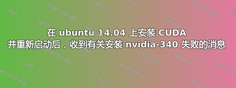 在 ubuntu 14.04 上安装 CUDA 并重新启动后，收到有关安装 nvidia-340 失败的消息