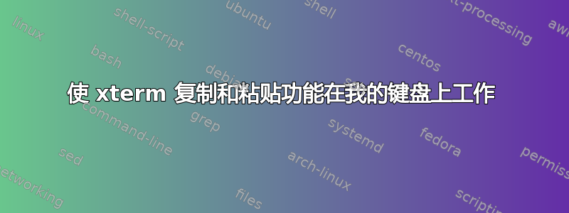 使 xterm 复制和粘贴功能在我的键盘上工作