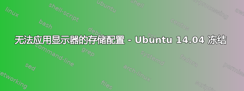 无法应用显示器的存储配置 - Ubuntu 14.04 冻结