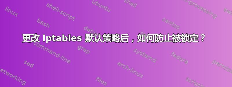 更改 iptables 默认策略后，如何防止被锁定？