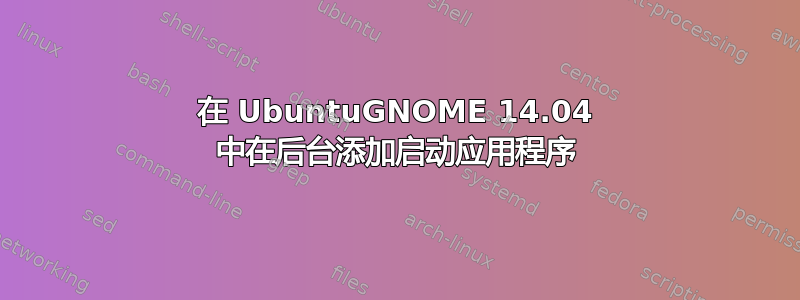 在 UbuntuGNOME 14.04 中在后台添加启动应用程序