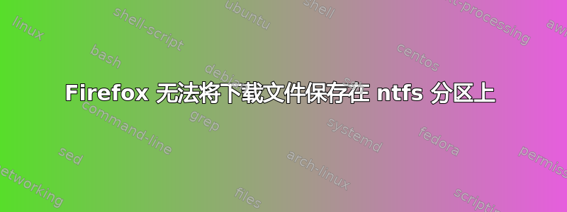 Firefox 无法将下载文件保存在 ntfs 分区上