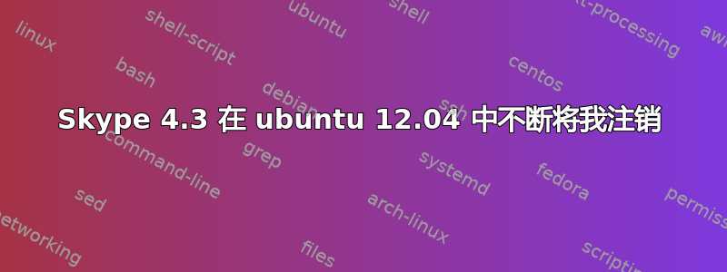 Skype 4.3 在 ubuntu 12.04 中不断将我注销