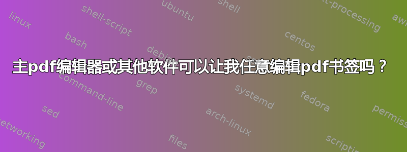 主pdf编辑器或其他软件可以让我任意编辑pdf书签吗？