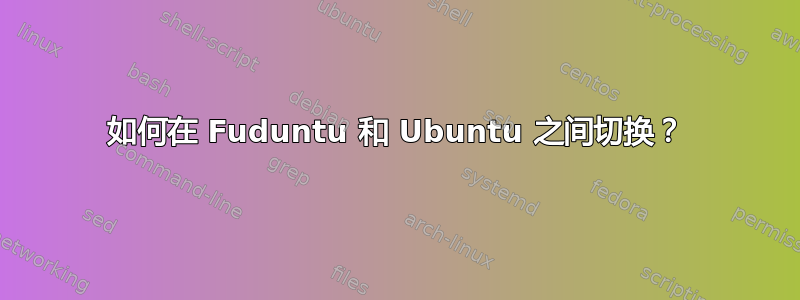 如何在 Fuduntu 和 Ubuntu 之间切换？