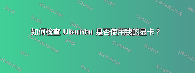 如何检查 Ubuntu 是否使用我的显卡？