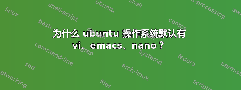 为什么 ubuntu 操作系统默认有 vi、emacs、nano？