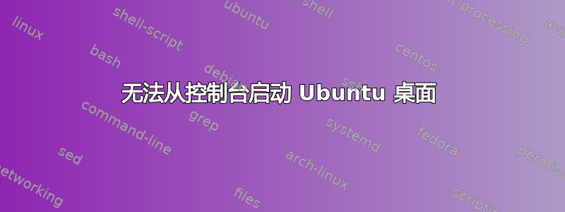 无法从控制台启动 Ubuntu 桌面