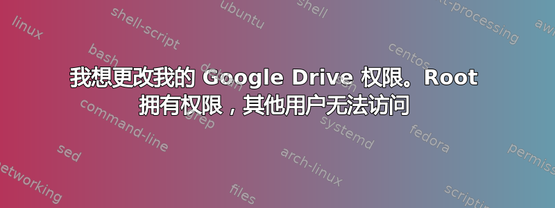 我想更改我的 Google Drive 权限。Root 拥有权限，其他用户无法访问