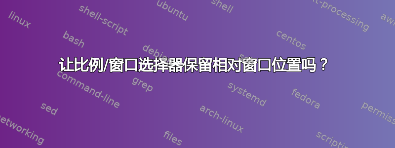 让比例/窗口选择器保留相对窗口位置吗？