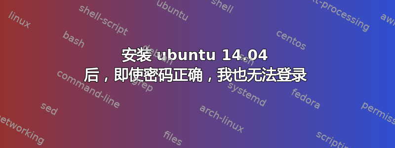 安装 ubuntu 14.04 后，即使密码正确，我也无法登录