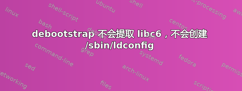 debootstrap 不会提取 libc6，不会创建 /sbin/ldconfig