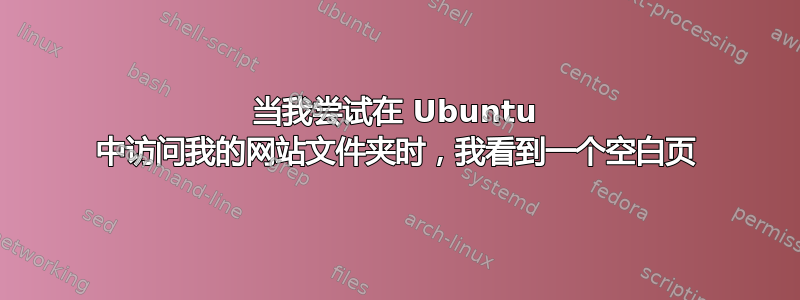 当我尝试在 Ubuntu 中访问我的网站文件夹时，我看到一个空白页