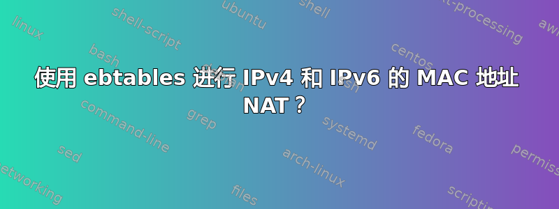 使用 ebtables 进行 IPv4 和 IPv6 的 MAC 地址 NAT？