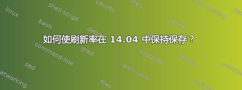 如何使刷新率在 14.04 中保持保存？