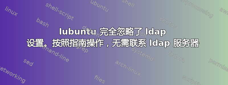 lubuntu 完全忽略了 ldap 设置。按照指南操作，无需联系 ldap 服务器