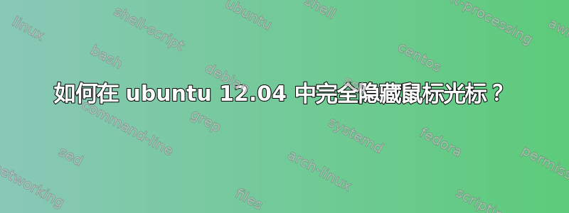 如何在 ubuntu 12.04 中完全隐藏鼠标光标？